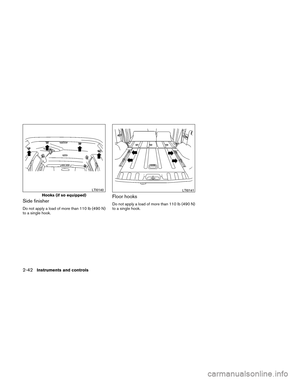 NISSAN XTERRA 2011 N50 / 2.G Owners Manual Side finisher
Do not apply a load of more than 110 lb (490 N)
to a single hook.
Floor hooks
Do not apply a load of more than 110 lb (490 N)
to a single hook.
Hooks (if so equipped)
LTI0140LTI0141
2-42