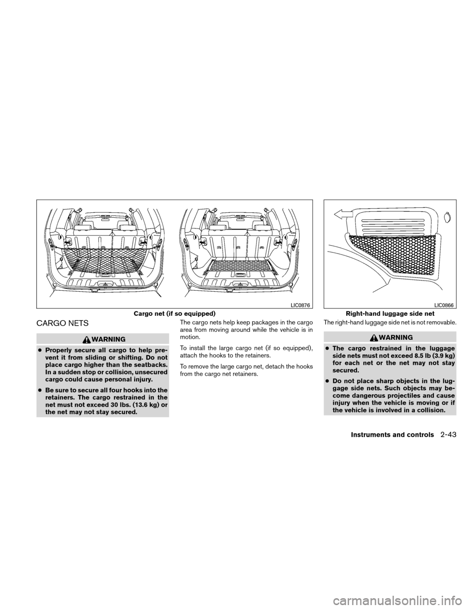 NISSAN XTERRA 2011 N50 / 2.G Owners Manual CARGO NETS
WARNING
●Properly secure all cargo to help pre-
vent it from sliding or shifting. Do not
place cargo higher than the seatbacks.
In a sudden stop or collision, unsecured
cargo could cause 