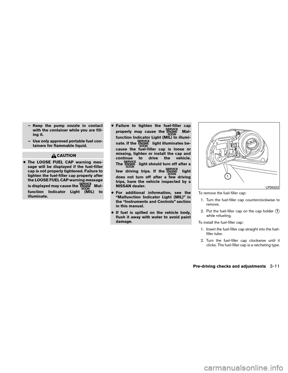 NISSAN XTERRA 2011 N50 / 2.G Owners Manual – Keep the pump nozzle in contactwith the container while you are fill-
ing it.
– Use only approved portable fuel con- tainers for flammable liquid.
CAUTION
●The LOOSE FUEL CAP warning mes-
sage