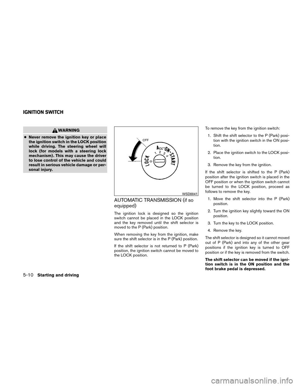 NISSAN XTERRA 2011 N50 / 2.G Owners Manual WARNING
●Never remove the ignition key or place
the ignition switch in the LOCK position
while driving. The steering wheel will
lock (for models with a steering lock
mechanism) . This may cause the 