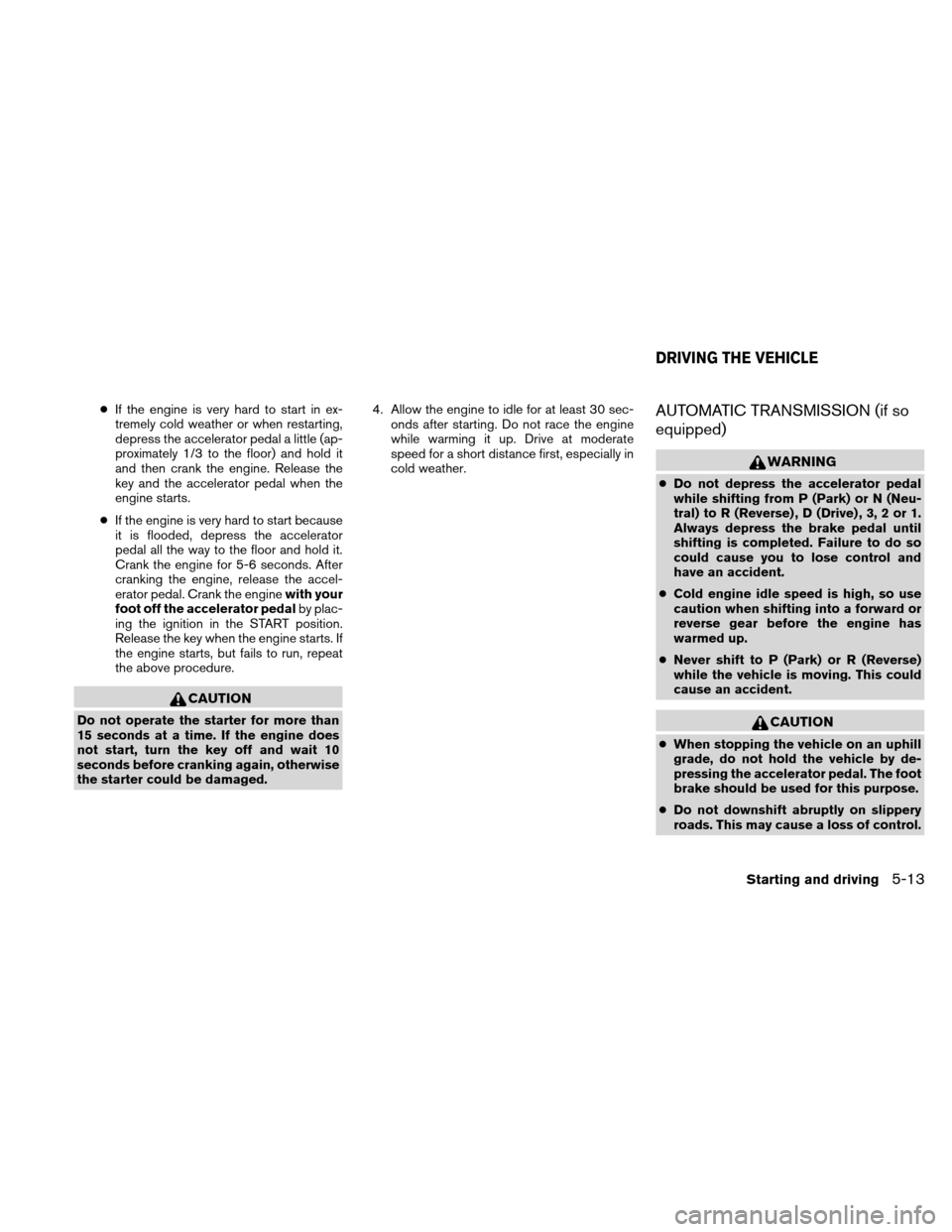 NISSAN XTERRA 2011 N50 / 2.G Owners Manual ●If the engine is very hard to start in ex-
tremely cold weather or when restarting,
depress the accelerator pedal a little (ap-
proximately 1/3 to the floor) and hold it
and then crank the engine. 