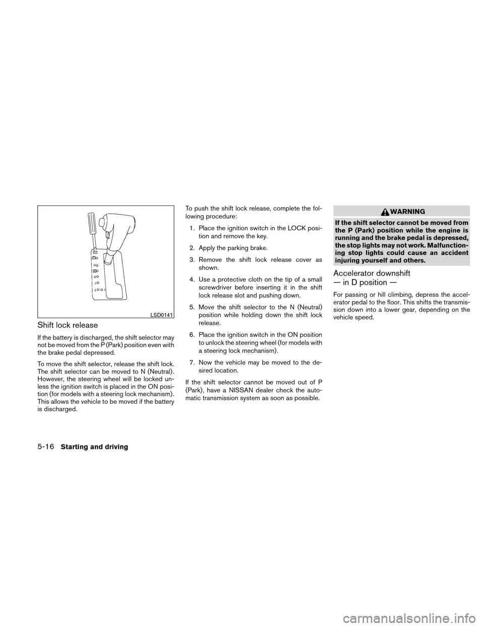 NISSAN XTERRA 2011 N50 / 2.G Owners Manual Shift lock release
If the battery is discharged, the shift selector may
not be moved from the P (Park) position even with
the brake pedal depressed.
To move the shift selector, release the shift lock.