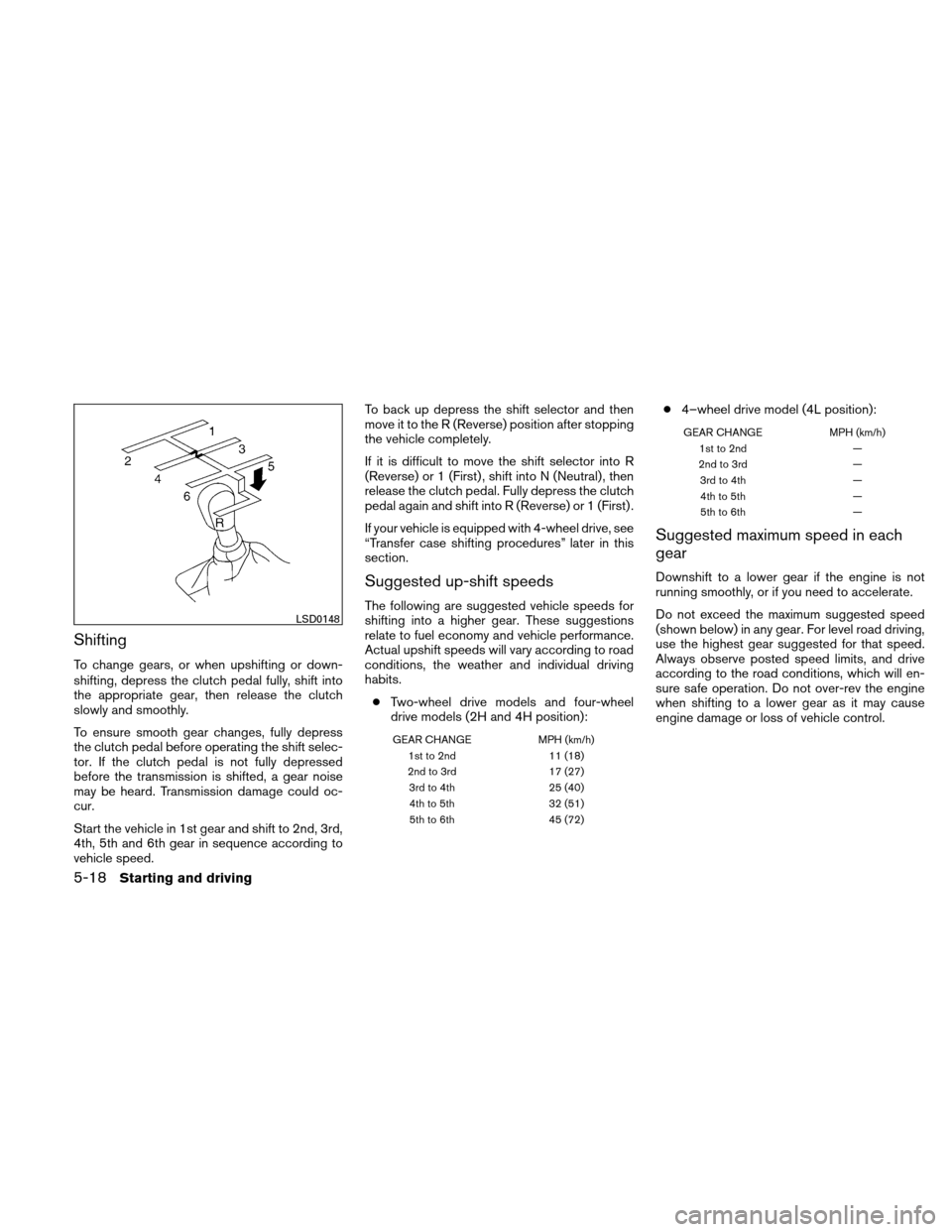 NISSAN XTERRA 2011 N50 / 2.G Owners Manual Shifting
To change gears, or when upshifting or down-
shifting, depress the clutch pedal fully, shift into
the appropriate gear, then release the clutch
slowly and smoothly.
To ensure smooth gear chan