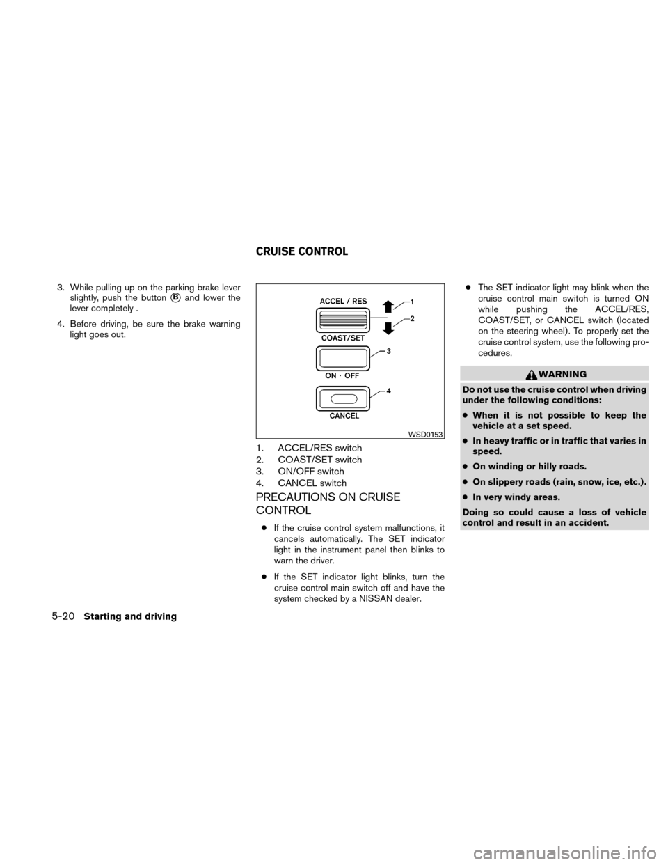 NISSAN XTERRA 2011 N50 / 2.G Owners Manual 3. While pulling up on the parking brake leverslightly, push the button
Band lower the
lever completely .
4. Before driving, be sure the brake warning light goes out.
1. ACCEL/RES switch
2. COAST/SET