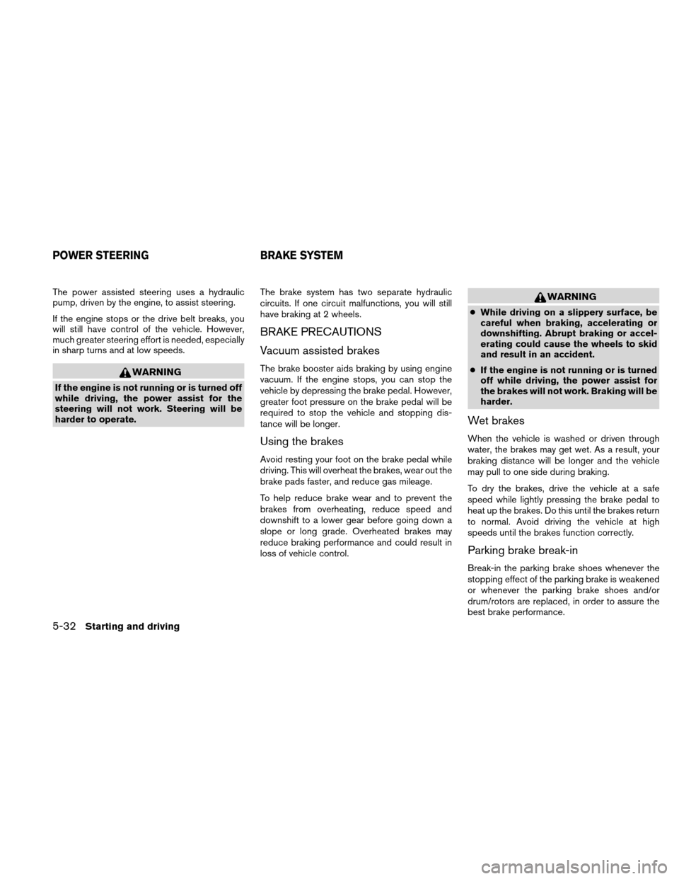 NISSAN XTERRA 2011 N50 / 2.G User Guide The power assisted steering uses a hydraulic
pump, driven by the engine, to assist steering.
If the engine stops or the drive belt breaks, you
will still have control of the vehicle. However,
much gre