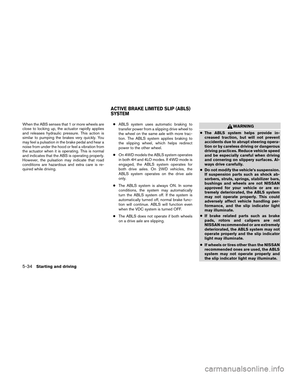 NISSAN XTERRA 2011 N50 / 2.G Owners Manual When the ABS senses that 1 or more wheels are
close to locking up, the actuator rapidly applies
and releases hydraulic pressure. This action is
similar to pumping the brakes very quickly. You
may feel NISSAN XTERRA 2011 N50 / 2.G Owners Manual When the ABS senses that 1 or more wheels are
close to locking up, the actuator rapidly applies
and releases hydraulic pressure. This action is
similar to pumping the brakes very quickly. You
may feel