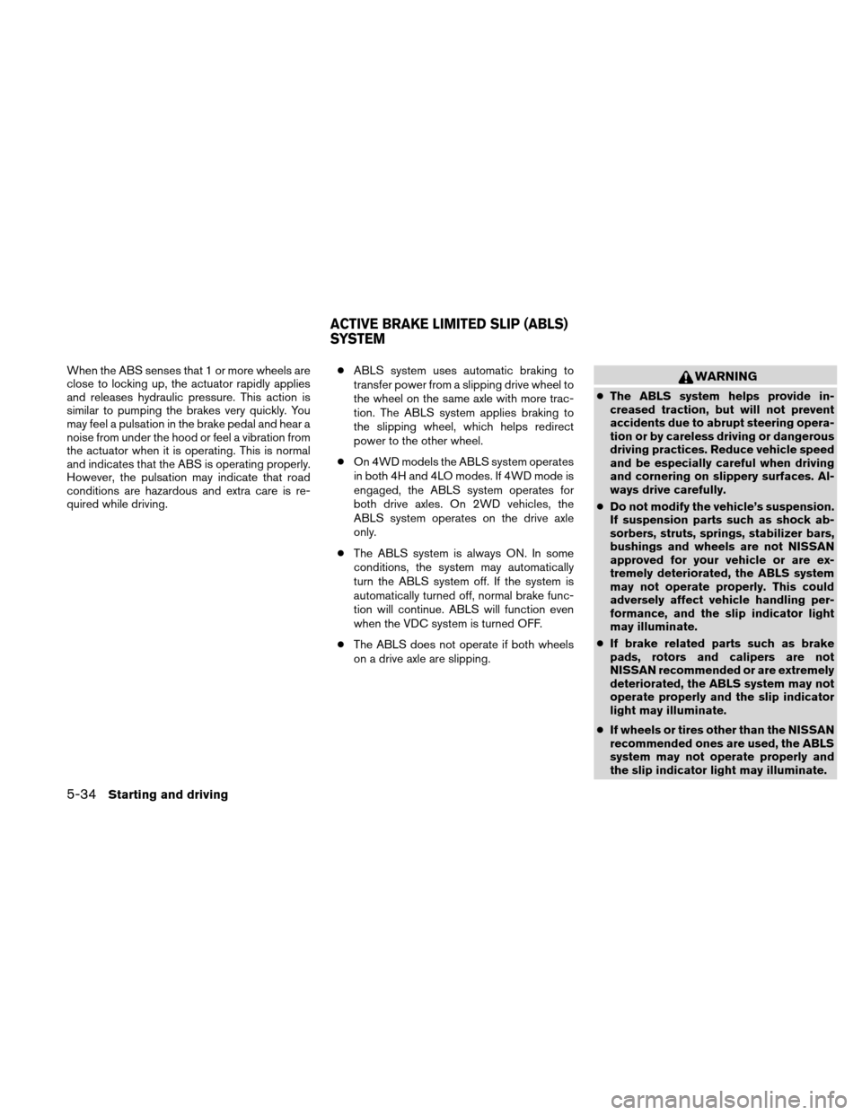 NISSAN XTERRA 2011 N50 / 2.G Owners Manual When the ABS senses that 1 or more wheels are
close to locking up, the actuator rapidly applies
and releases hydraulic pressure. This action is
similar to pumping the brakes very quickly. You
may feel