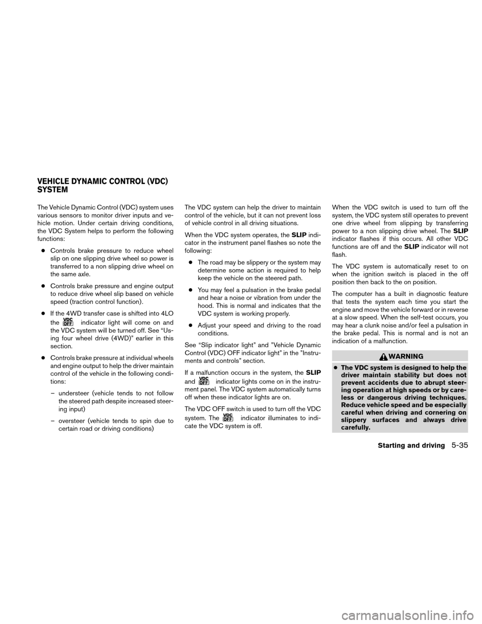 NISSAN XTERRA 2011 N50 / 2.G Owners Manual The Vehicle Dynamic Control (VDC) system uses
various sensors to monitor driver inputs and ve-
hicle motion. Under certain driving conditions,
the VDC System helps to perform the following
functions: NISSAN XTERRA 2011 N50 / 2.G Owners Manual The Vehicle Dynamic Control (VDC) system uses
various sensors to monitor driver inputs and ve-
hicle motion. Under certain driving conditions,
the VDC System helps to perform the following
functions: