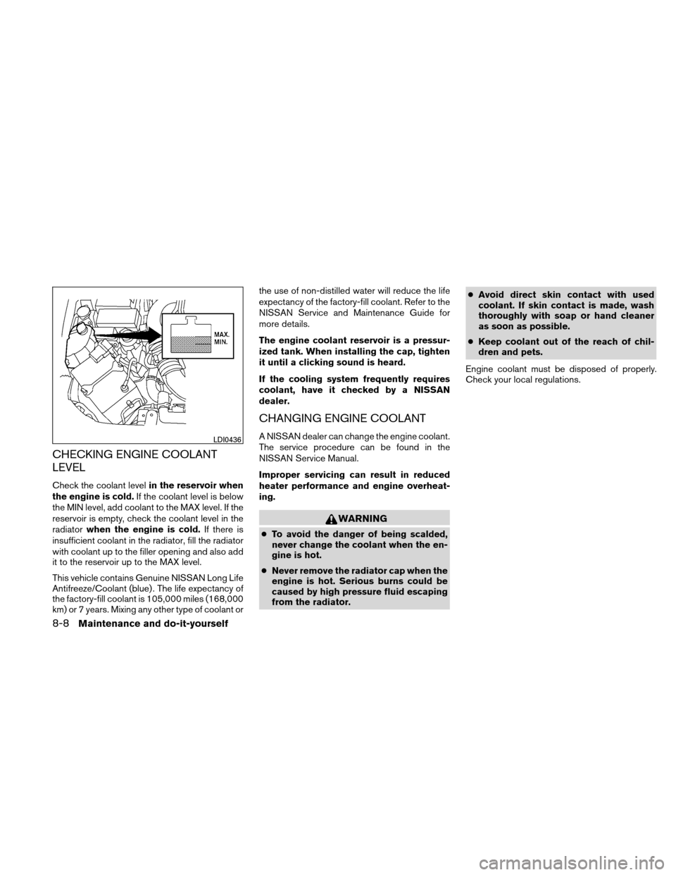 NISSAN XTERRA 2011 N50 / 2.G Owners Manual CHECKING ENGINE COOLANT
LEVEL
Check the coolant levelin the reservoir when
the engine is cold. If the coolant level is below
the MIN level, add coolant to the MAX level. If the
reservoir is empty, che