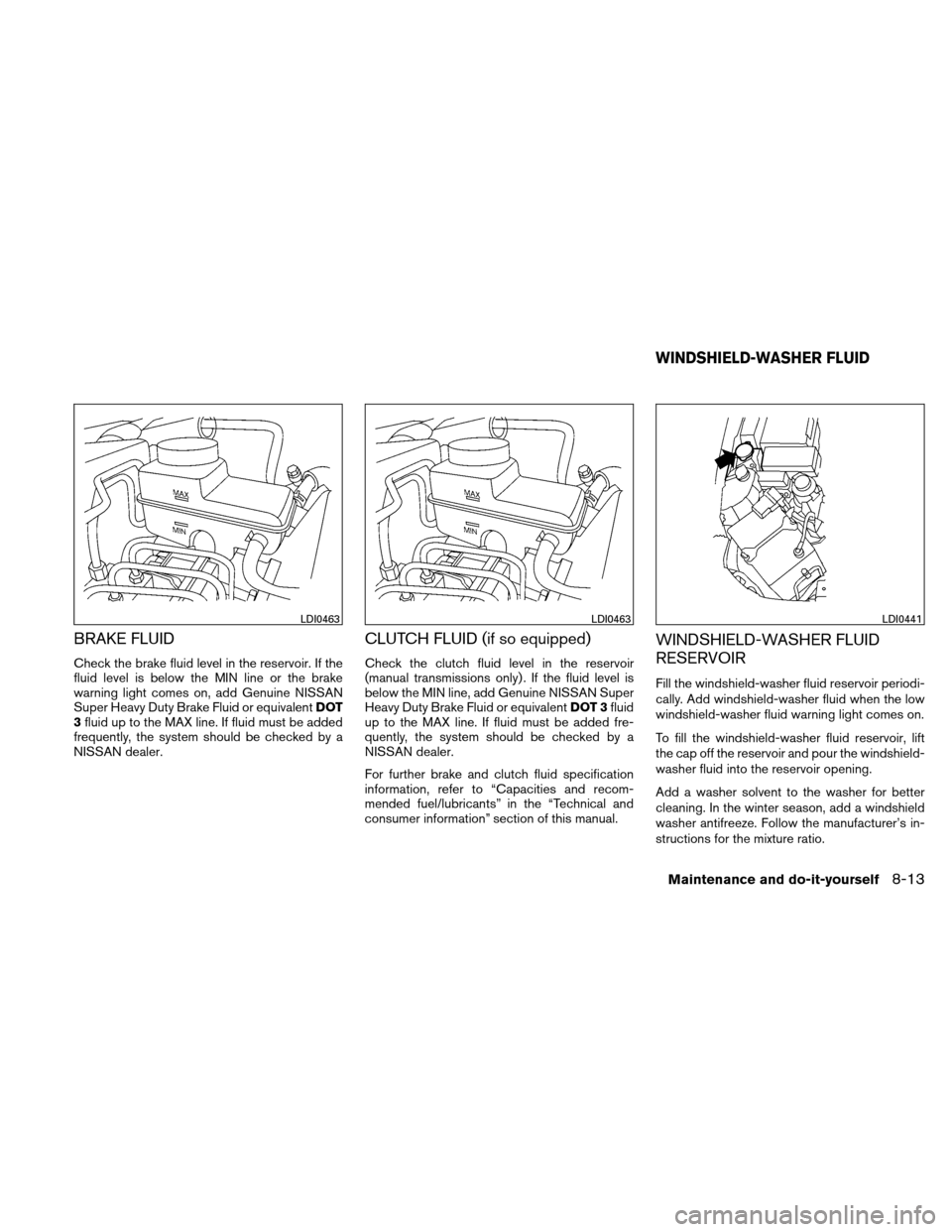 NISSAN XTERRA 2011 N50 / 2.G Owners Manual BRAKE FLUID
Check the brake fluid level in the reservoir. If the
fluid level is below the MIN line or the brake
warning light comes on, add Genuine NISSAN
Super Heavy Duty Brake Fluid or equivalentDOT NISSAN XTERRA 2011 N50 / 2.G Owners Manual BRAKE FLUID
Check the brake fluid level in the reservoir. If the
fluid level is below the MIN line or the brake
warning light comes on, add Genuine NISSAN
Super Heavy Duty Brake Fluid or equivalentDOT