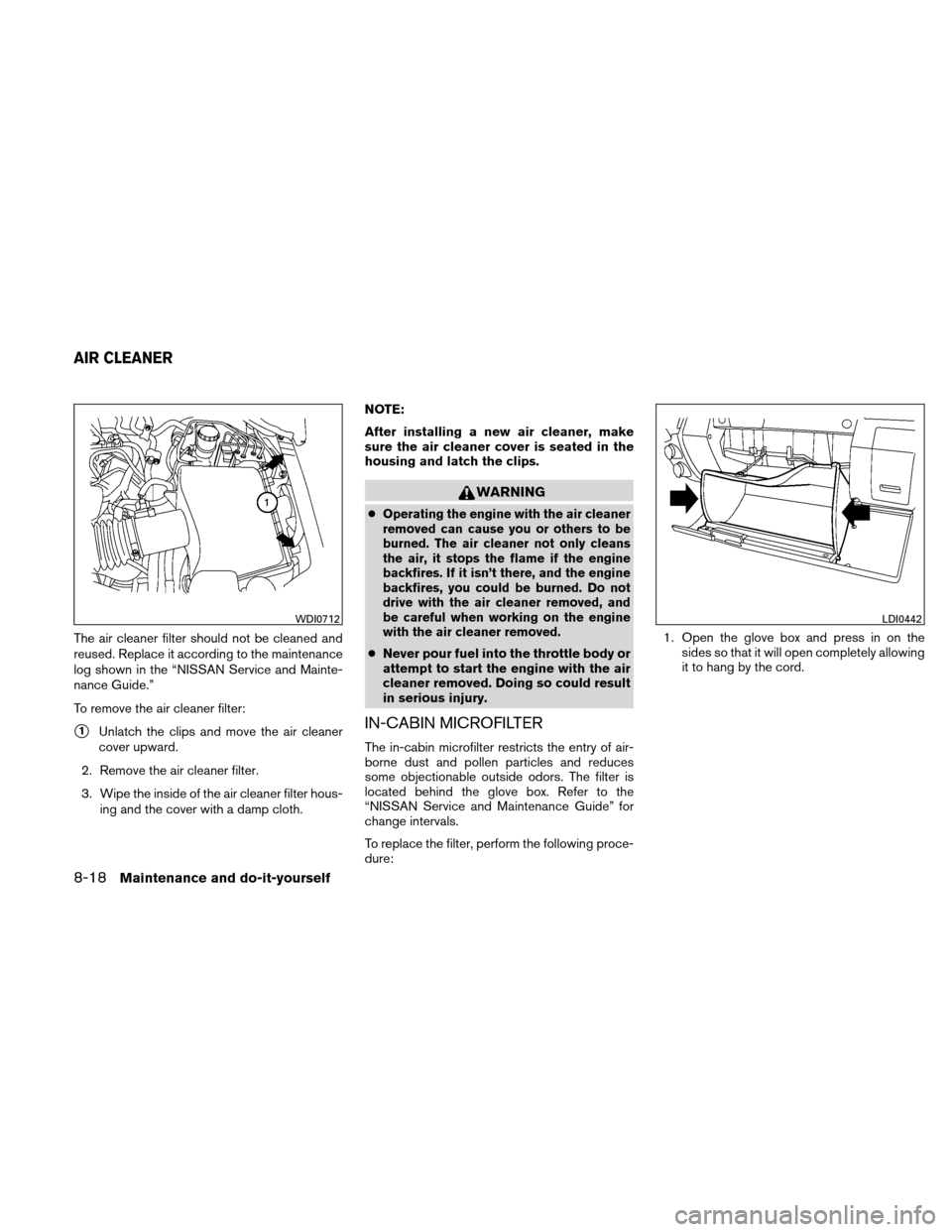 NISSAN XTERRA 2011 N50 / 2.G Owners Manual The air cleaner filter should not be cleaned and
reused. Replace it according to the maintenance
log shown in the “NISSAN Service and Mainte-
nance Guide.”
To remove the air cleaner filter:
1Unla