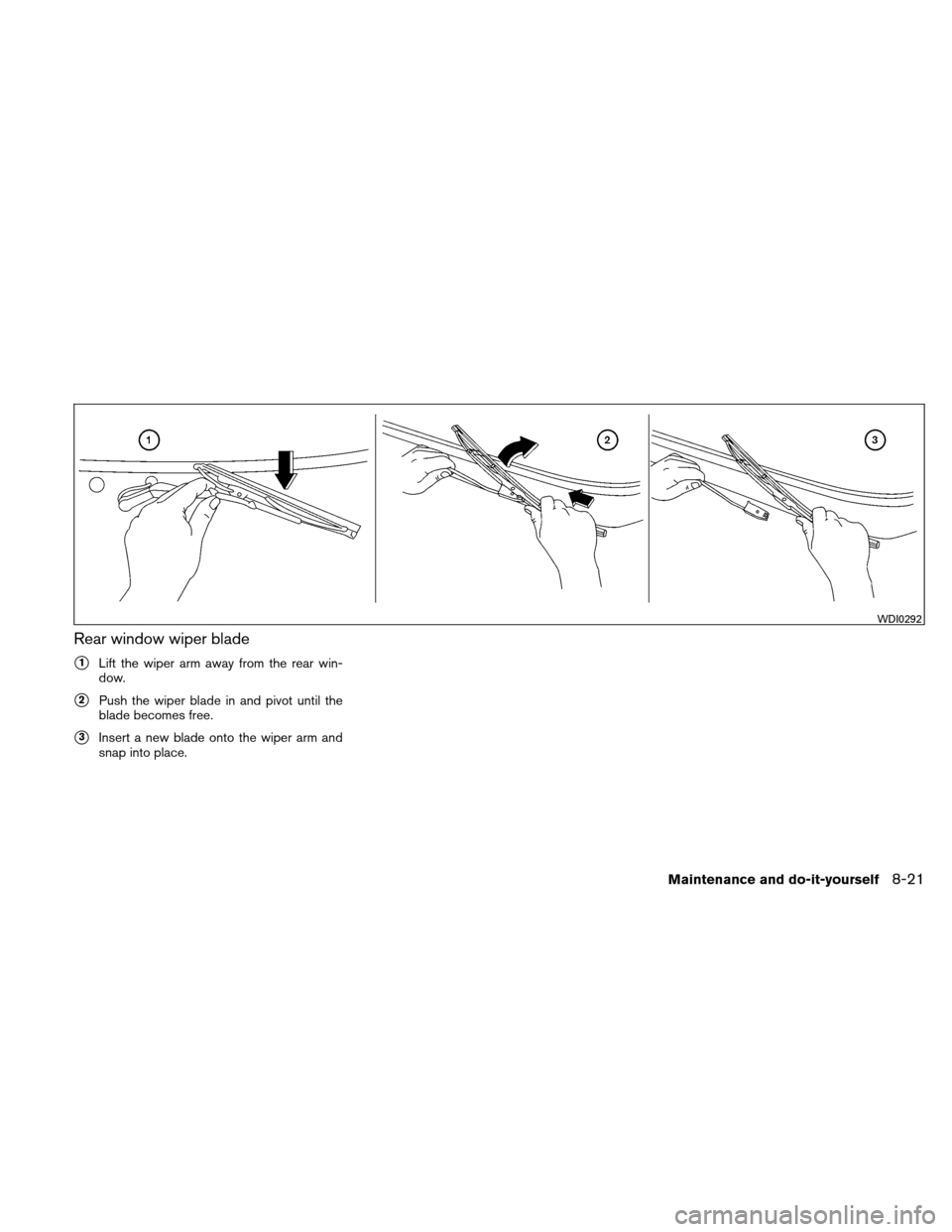 NISSAN XTERRA 2011 N50 / 2.G Owners Manual Rear window wiper blade
1Lift the wiper arm away from the rear win-
dow.
2Push the wiper blade in and pivot until the
blade becomes free.
3Insert a new blade onto the wiper arm and
snap into place.