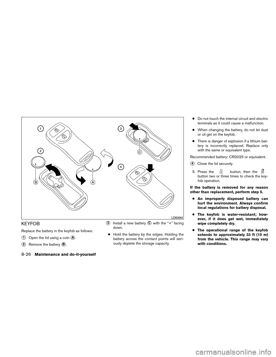 NISSAN XTERRA 2011 N50 / 2.G Owners Manual KEYFOB
Replace the battery in the keyfob as follows:
1Open the lid using a coinA.
2Remove the batteryB.
3Install a new batteryCwith the “+” facing
down.
● Hold the battery by the edges. Ho