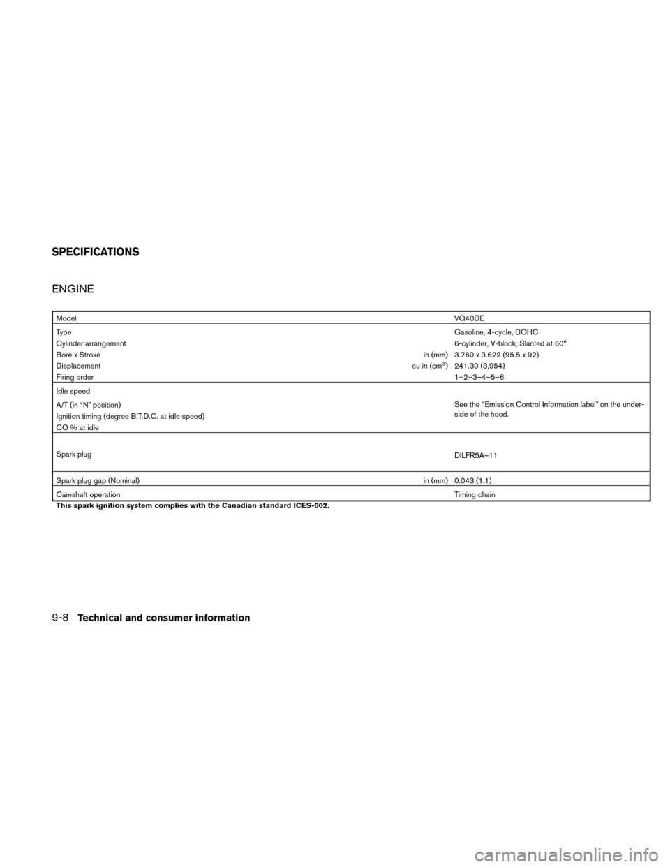 NISSAN XTERRA 2011 N50 / 2.G Owners Manual ENGINE
ModelVQ40DE
Type Gasoline, 4-cycle, DOHC
Cylinder arrangement 6-cylinder, V-block, Slanted at 60°
Bore x Stroke in (mm) 3.760 x 3.622 (95.5 x 92)
Displacement cu in (cm
3) 241.30 (3,954)
Firin