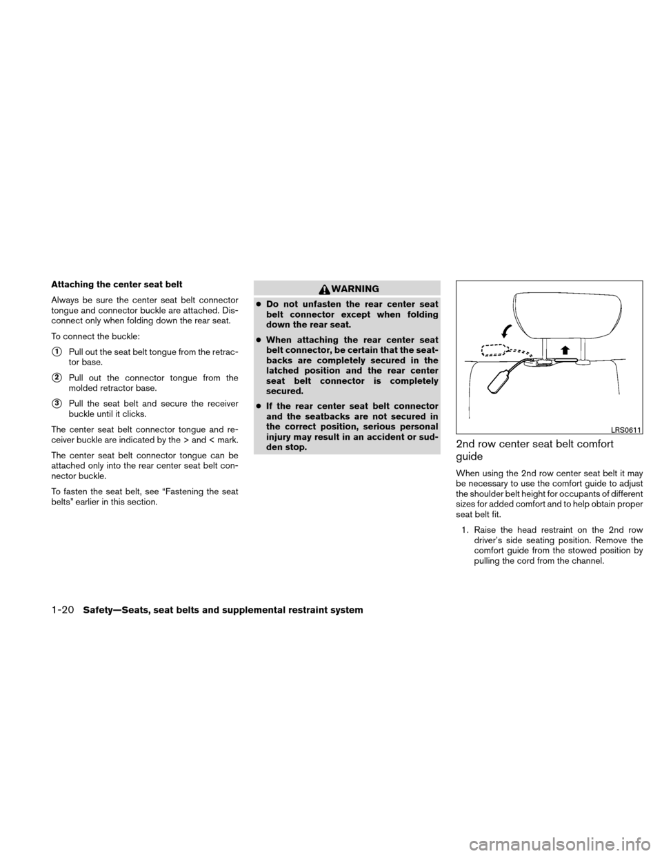 NISSAN XTERRA 2011 N50 / 2.G Owners Manual Attaching the center seat belt
Always be sure the center seat belt connector
tongue and connector buckle are attached. Dis-
connect only when folding down the rear seat.
To connect the buckle:
1Pull 