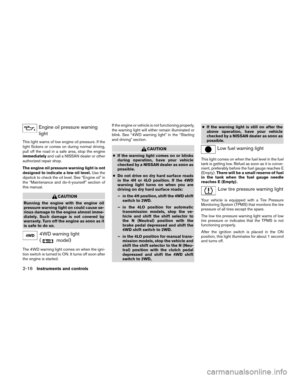 NISSAN XTERRA 2011 N50 / 2.G Owners Manual Engine oil pressure warninglight
This light warns of low engine oil pressure. If the
light flickers or comes on during normal driving,
pull off the road in a safe area, stop the engine
immediately and