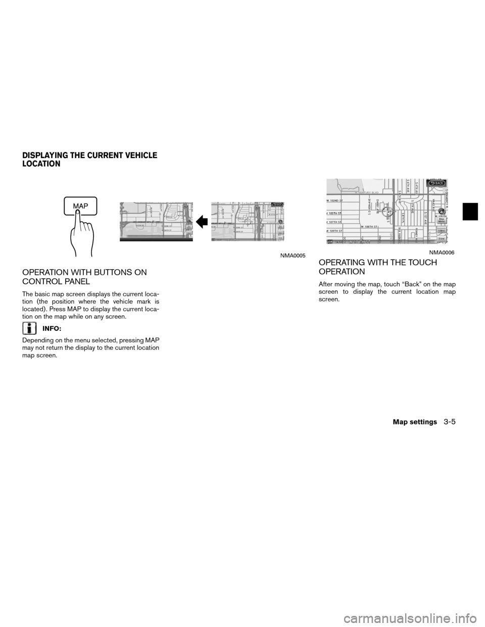 NISSAN ALTIMA COUPE 2012 D32 / 4.G Navigation Manual OPERATION WITH BUTTONS ON
CONTROL PANEL
The basic map screen displays the current loca-
tion (the position where the vehicle mark is
located) . Press MAP to display the current loca-
tion on the map w