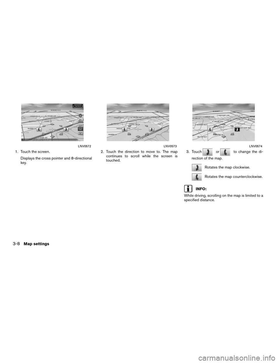 NISSAN ALTIMA COUPE 2012 D32 / 4.G Navigation Manual 1. Touch the screen.Displays the cross pointer and 8-directional
key. 2. Touch the direction to move to. The map
continues to scroll while the screen is
touched. 3. Touchorto change the di-
rection of