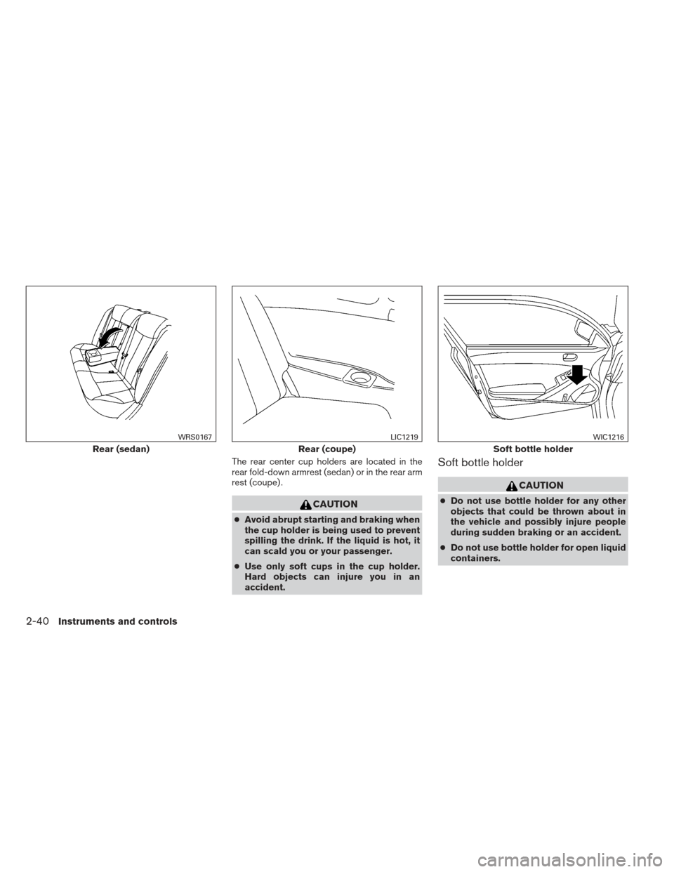 NISSAN ALTIMA COUPE 2012 D32 / 4.G Owners Manual The rear center cup holders are located in the
rear fold-down armrest (sedan) or in the rear arm
rest (coupe) .
CAUTION
●Avoid abrupt starting and braking when
the cup holder is being used to preven