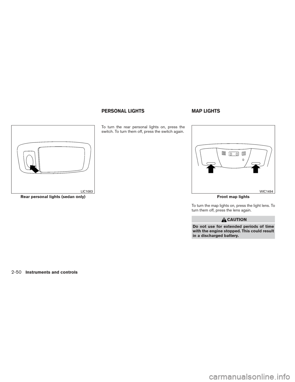 NISSAN ALTIMA COUPE 2012 D32 / 4.G Owners Manual To turn the rear personal lights on, press the
switch. To turn them off, press the switch again.To turn the map lights on, press the light lens. To
turn them off, press the lens again.
CAUTION
Do not 