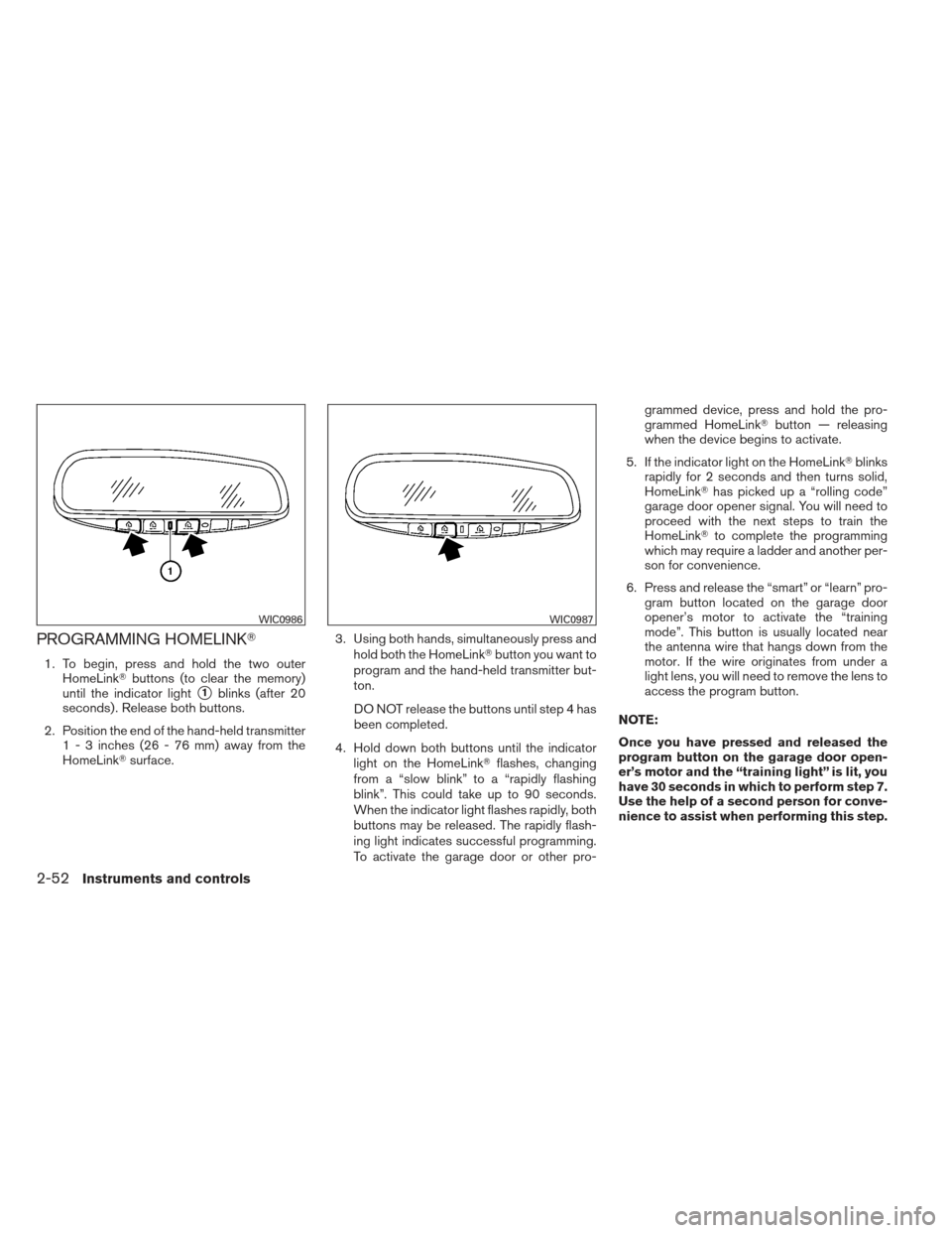 NISSAN ALTIMA COUPE 2012 D32 / 4.G Owners Manual PROGRAMMING HOMELINK
1. To begin, press and hold the two outerHomeLink buttons (to clear the memory)
until the indicator light
1blinks (after 20
seconds) . Release both buttons.
2. Position the end