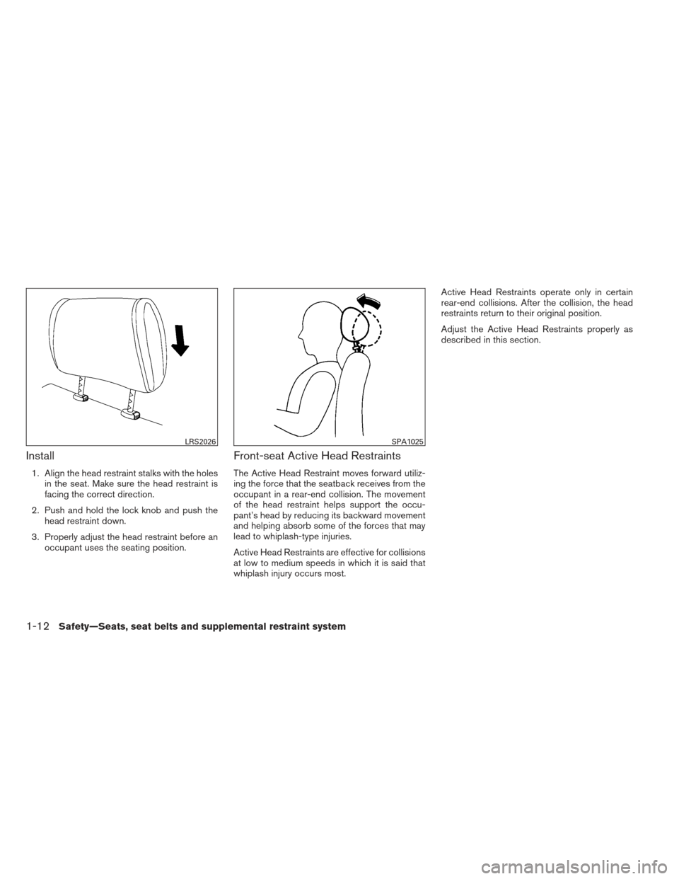 NISSAN ALTIMA COUPE 2012 D32 / 4.G Owners Manual Install
1. Align the head restraint stalks with the holesin the seat. Make sure the head restraint is
facing the correct direction.
2. Push and hold the lock knob and push the head restraint down.
3. 