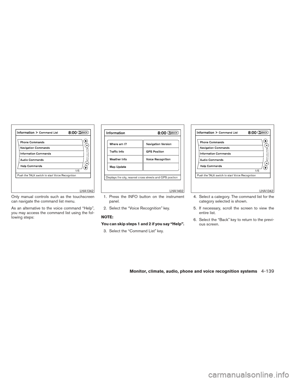 NISSAN ALTIMA COUPE 2012 D32 / 4.G Owners Manual Only manual controls such as the touchscreen
can navigate the command list menu.
As an alternative to the voice command “Help”,
you may access the command list using the fol-
lowing steps:1. Press