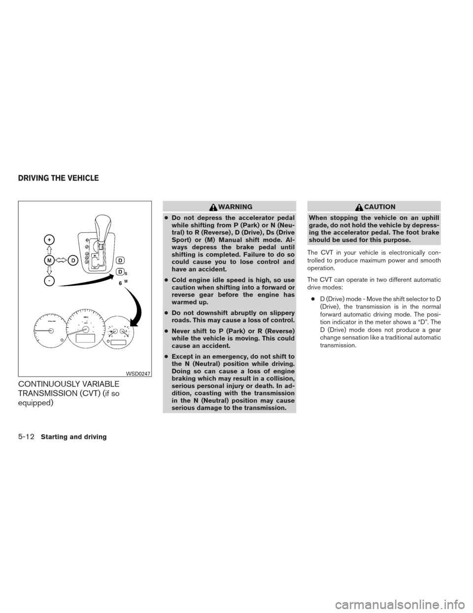 NISSAN ALTIMA COUPE 2012 D32 / 4.G Owners Manual CONTINUOUSLY VARIABLE
TRANSMISSION (CVT) (if so
equipped)
WARNING
●Do not depress the accelerator pedal
while shifting from P (Park) or N (Neu-
tral) to R (Reverse) , D (Drive) , Ds (Drive
Sport) or