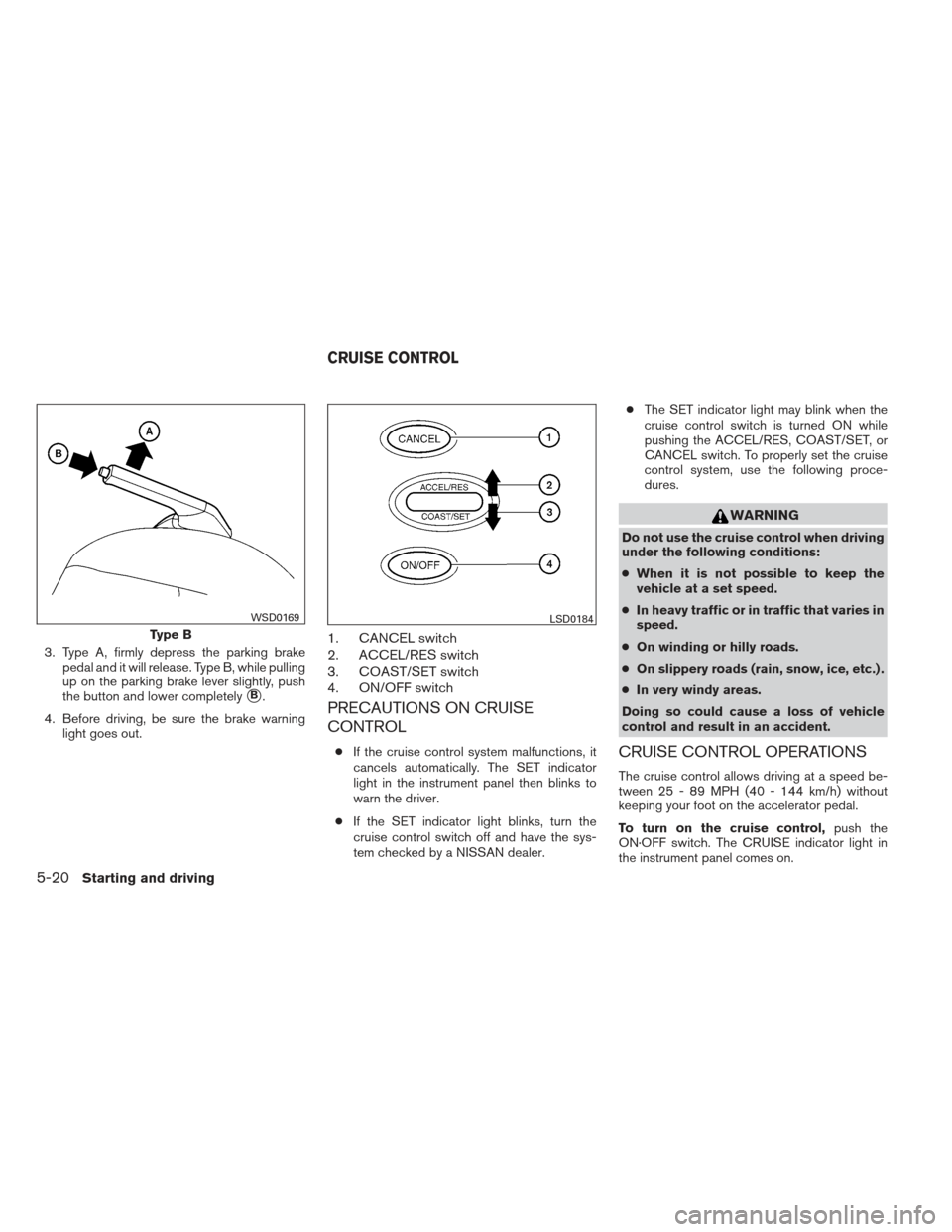 NISSAN ALTIMA COUPE 2012 D32 / 4.G Owners Manual 3. Type A, firmly depress the parking brakepedal and it will release. Type B, while pulling
up on the parking brake lever slightly, push
the button and lower completely
B.
4. Before driving, be sure 