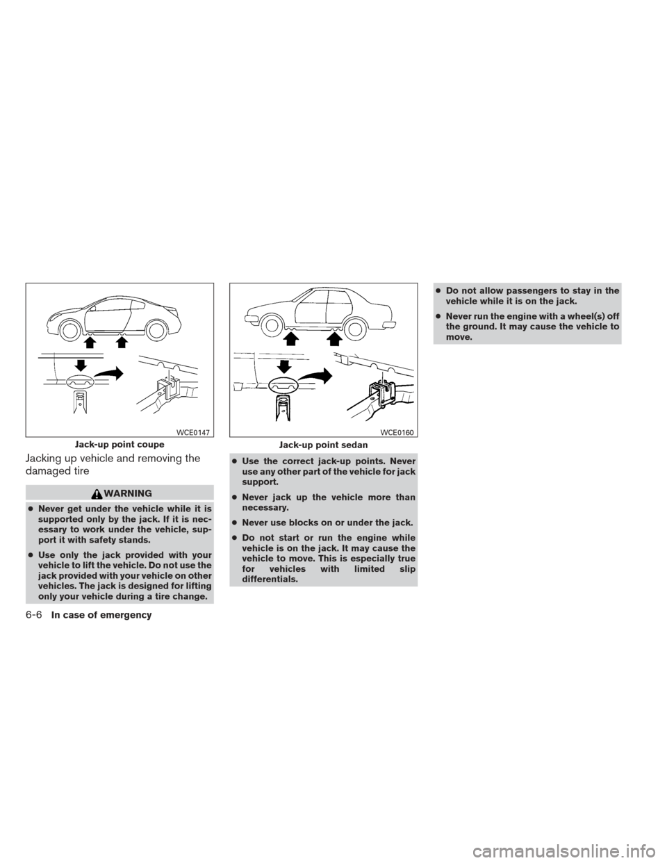 NISSAN ALTIMA COUPE 2012 D32 / 4.G Owners Manual Jacking up vehicle and removing the
damaged tire
WARNING
●Never get under the vehicle while it is
supported only by the jack. If it is nec-
essary to work under the vehicle, sup-
port it with safety