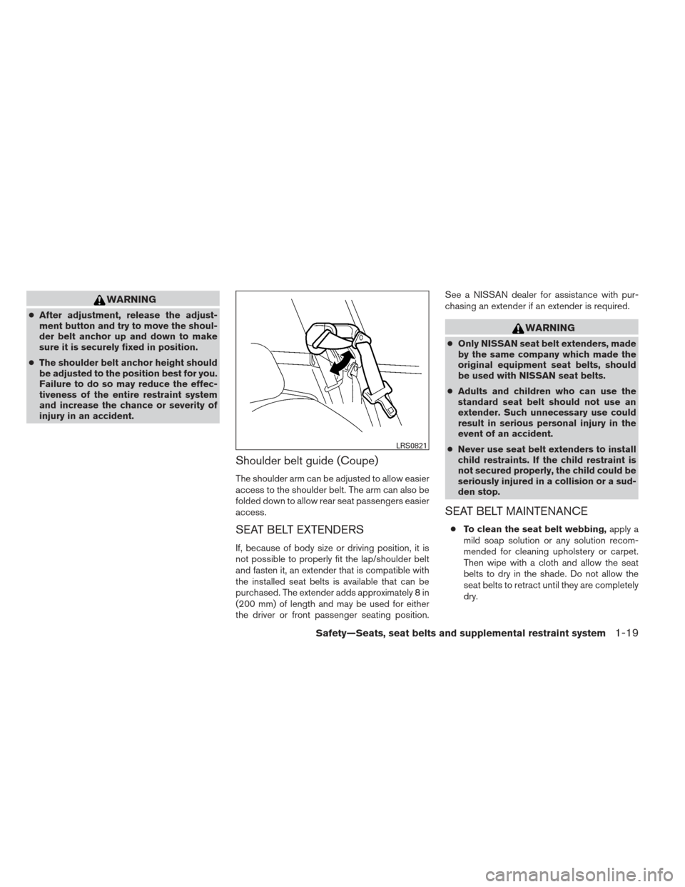 NISSAN ALTIMA COUPE 2012 D32 / 4.G Owners Manual WARNING
●After adjustment, release the adjust-
ment button and try to move the shoul-
der belt anchor up and down to make
sure it is securely fixed in position.
● The shoulder belt anchor height s