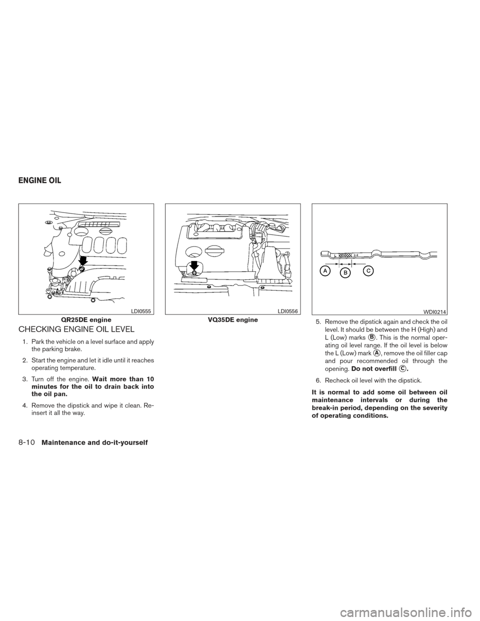 NISSAN ALTIMA COUPE 2012 D32 / 4.G Owners Manual CHECKING ENGINE OIL LEVEL
1. Park the vehicle on a level surface and applythe parking brake.
2. Start the engine and let it idle until it reaches operating temperature.
3. Turn off the engine. Wait mo