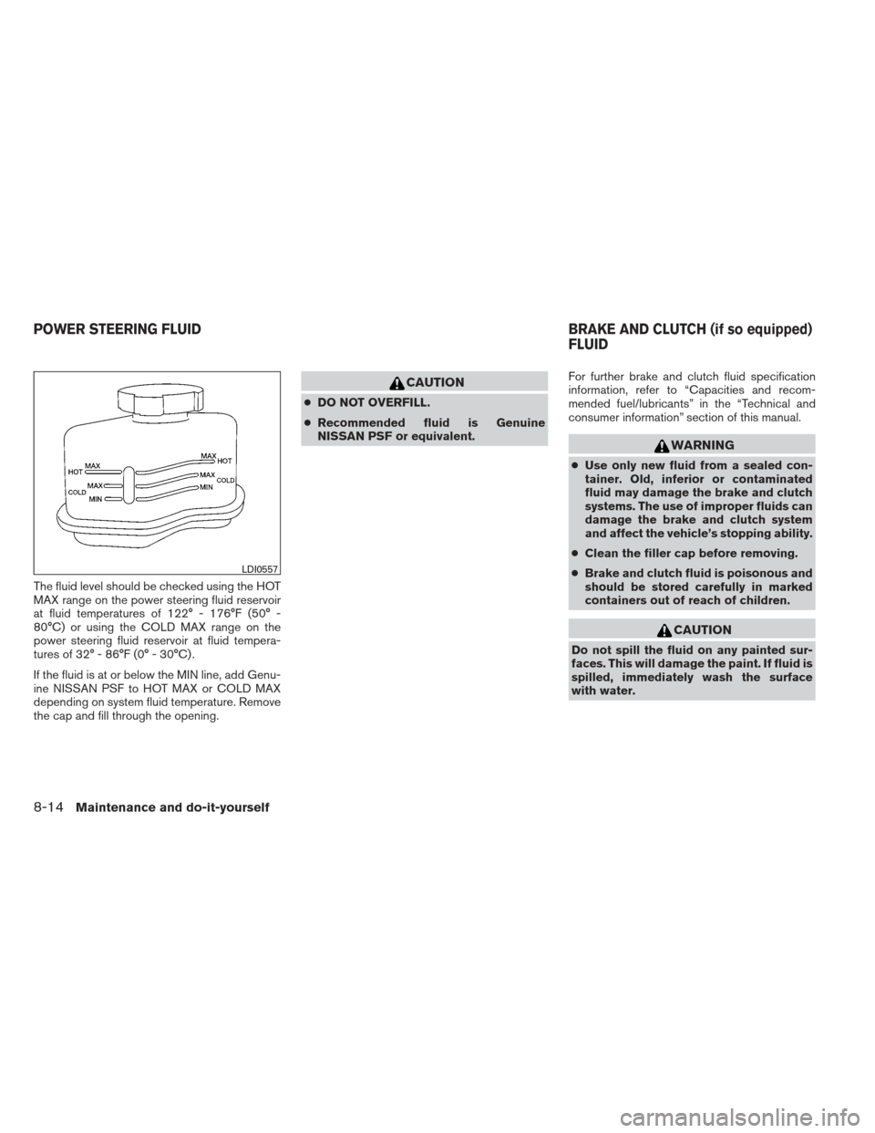 NISSAN ALTIMA COUPE 2012 D32 / 4.G Owners Manual The fluid level should be checked using the HOT
MAX range on the power steering fluid reservoir
at fluid temperatures of 122° - 176°F (50° -
80°C) or using the COLD MAX range on the
power steering NISSAN ALTIMA COUPE 2012 D32 / 4.G Owners Manual The fluid level should be checked using the HOT
MAX range on the power steering fluid reservoir
at fluid temperatures of 122° - 176°F (50° -
80°C) or using the COLD MAX range on the
power steering