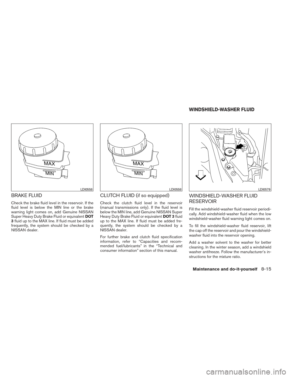 NISSAN ALTIMA COUPE 2012 D32 / 4.G Owners Manual BRAKE FLUID
Check the brake fluid level in the reservoir. If the
fluid level is below the MIN line or the brake
warning light comes on, add Genuine NISSAN
Super Heavy Duty Brake Fluid or equivalentDOT NISSAN ALTIMA COUPE 2012 D32 / 4.G Owners Manual BRAKE FLUID
Check the brake fluid level in the reservoir. If the
fluid level is below the MIN line or the brake
warning light comes on, add Genuine NISSAN
Super Heavy Duty Brake Fluid or equivalentDOT