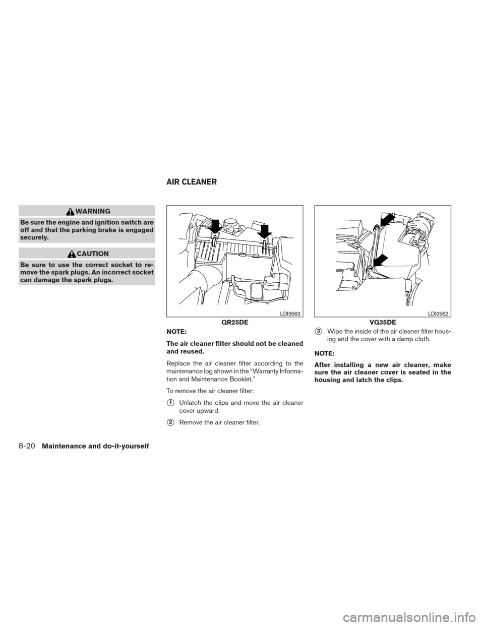 NISSAN ALTIMA COUPE 2012 D32 / 4.G Owners Manual WARNING
Be sure the engine and ignition switch are
off and that the parking brake is engaged
securely.
CAUTION
Be sure to use the correct socket to re-
move the spark plugs. An incorrect socket
can da NISSAN ALTIMA COUPE 2012 D32 / 4.G Owners Manual WARNING
Be sure the engine and ignition switch are
off and that the parking brake is engaged
securely.
CAUTION
Be sure to use the correct socket to re-
move the spark plugs. An incorrect socket
can da