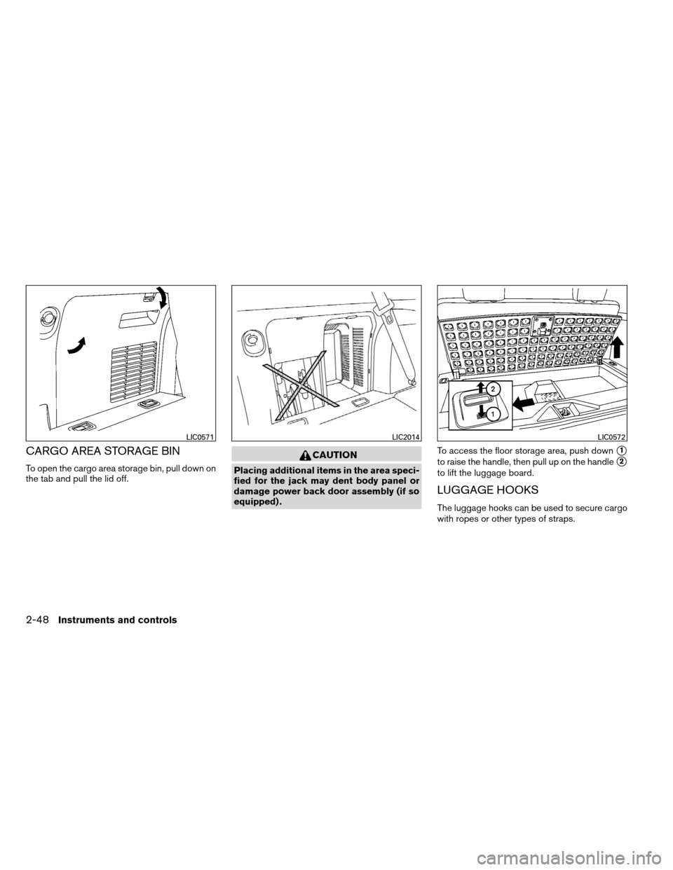 NISSAN ARMADA 2012 1.G Owners Manual CARGO AREA STORAGE BIN
To open the cargo area storage bin, pull down on
the tab and pull the lid off.
CAUTION
Placing additional items in the area speci-
fied for the jack may dent body panel or
damag