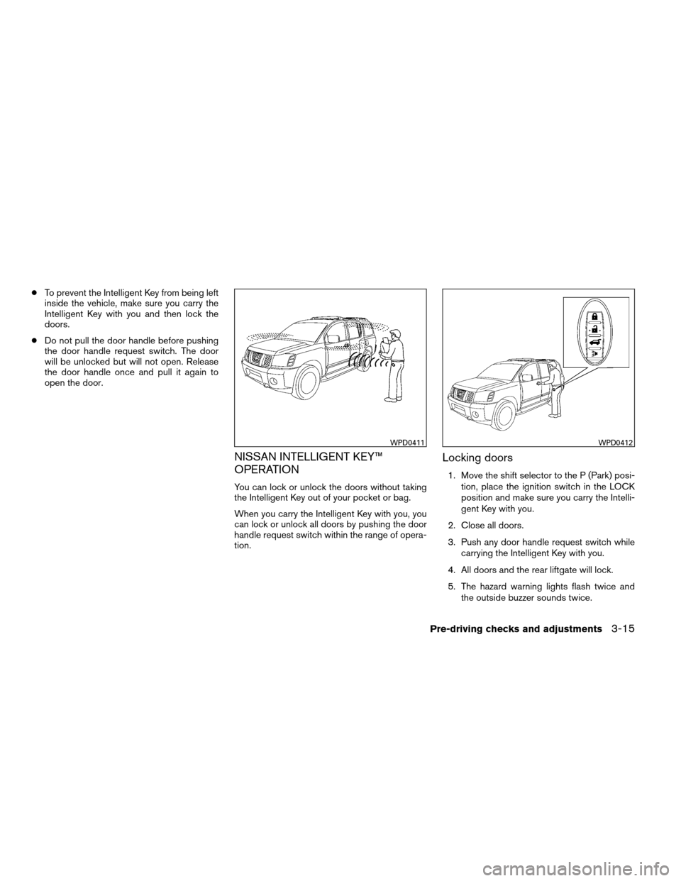 NISSAN ARMADA 2012 1.G Owners Manual ●To prevent the Intelligent Key from being left
inside the vehicle, make sure you carry the
Intelligent Key with you and then lock the
doors.
● Do not pull the door handle before pushing
the door 