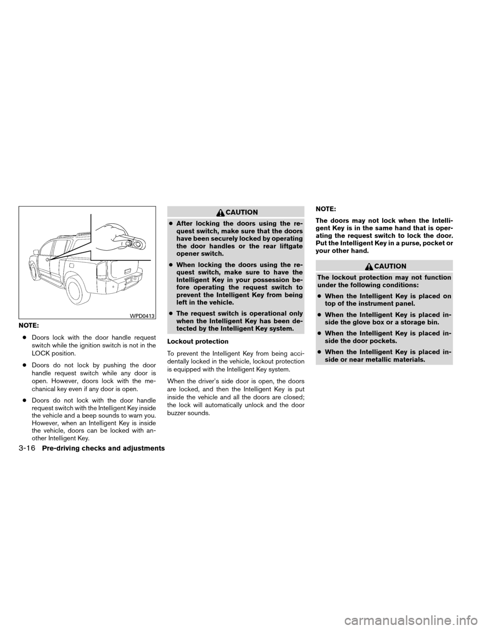 NISSAN ARMADA 2012 1.G Owners Manual NOTE:● Doors lock with the door handle request
switch while the ignition switch is not in the
LOCK position.
● Doors do not lock by pushing the door
handle request switch while any door is
open. H