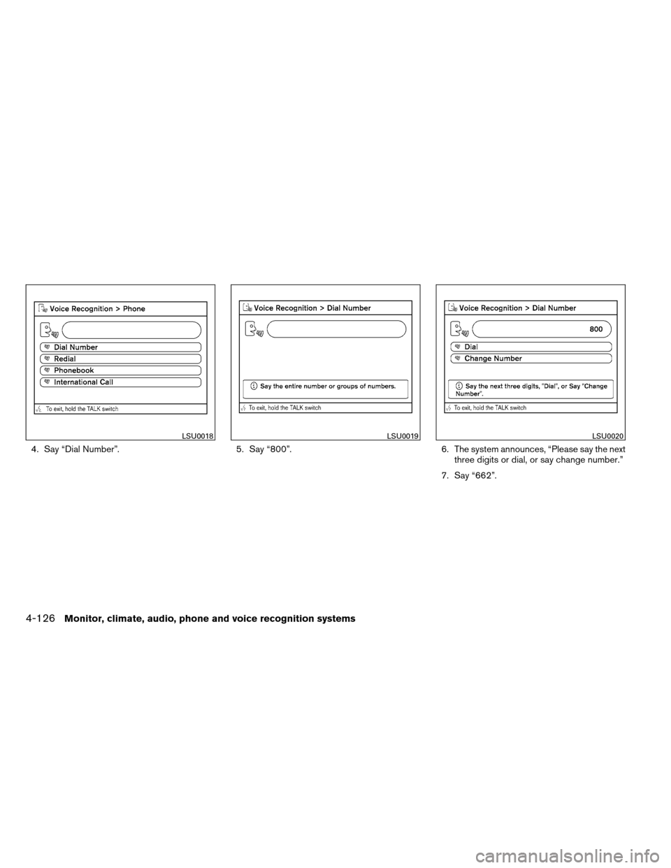 NISSAN ARMADA 2012 1.G Owners Manual 4. Say “Dial Number”.5. Say “800”.6. The system announces, “Please say the next
three digits or dial, or say change number.”
7. Say “662”.
LSU0018LSU0019LSU0020
4-126Monitor, climate, NISSAN ARMADA 2012 1.G Owners Manual 4. Say “Dial Number”.5. Say “800”.6. The system announces, “Please say the next
three digits or dial, or say change number.”
7. Say “662”.
LSU0018LSU0019LSU0020
4-126Monitor, climate,
