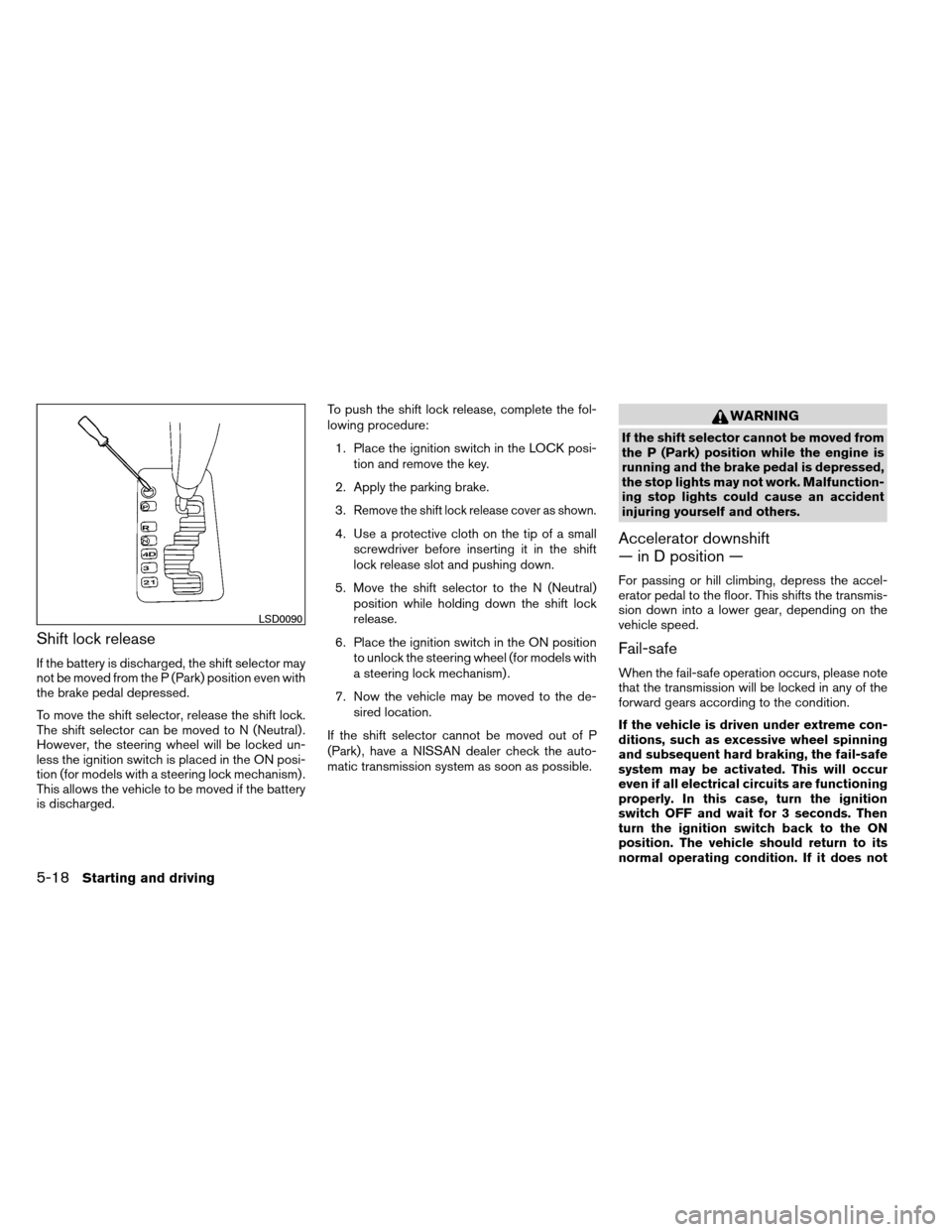 NISSAN ARMADA 2012 1.G Owners Manual Shift lock release
If the battery is discharged, the shift selector may
not be moved from the P (Park) position even with
the brake pedal depressed.
To move the shift selector, release the shift lock. NISSAN ARMADA 2012 1.G Owners Manual Shift lock release
If the battery is discharged, the shift selector may
not be moved from the P (Park) position even with
the brake pedal depressed.
To move the shift selector, release the shift lock.
