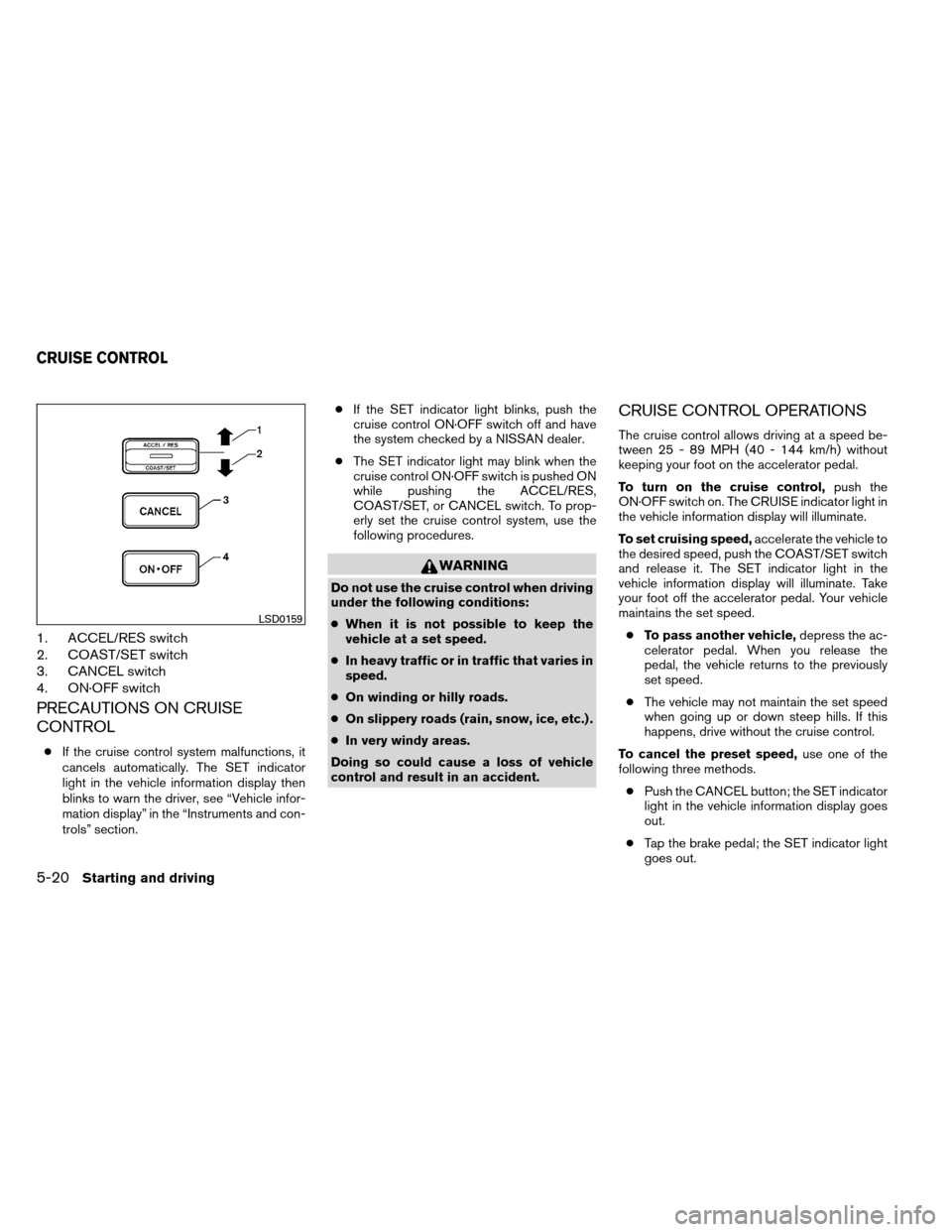 NISSAN ARMADA 2012 1.G Owners Manual 1. ACCEL/RES switch
2. COAST/SET switch
3. CANCEL switch
4. ON·OFF switch
PRECAUTIONS ON CRUISE
CONTROL
●If the cruise control system malfunctions, it
cancels automatically. The SET indicator
light NISSAN ARMADA 2012 1.G Owners Manual 1. ACCEL/RES switch
2. COAST/SET switch
3. CANCEL switch
4. ON·OFF switch
PRECAUTIONS ON CRUISE
CONTROL
●If the cruise control system malfunctions, it
cancels automatically. The SET indicator
light
