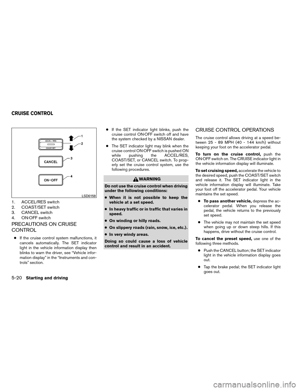 NISSAN ARMADA 2012 1.G Owners Manual 1. ACCEL/RES switch
2. COAST/SET switch
3. CANCEL switch
4. ON·OFF switch
PRECAUTIONS ON CRUISE
CONTROL
●If the cruise control system malfunctions, it
cancels automatically. The SET indicator
light