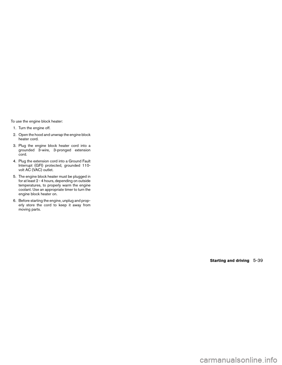 NISSAN ARMADA 2012 1.G Owners Manual To use the engine block heater:1. Turn the engine off.
2. Open the hood and unwrap the engine block heater cord.
3. Plug the engine block heater cord into a grounded 3-wire, 3-pronged extension
cord.
NISSAN ARMADA 2012 1.G Owners Manual To use the engine block heater:1. Turn the engine off.
2. Open the hood and unwrap the engine block heater cord.
3. Plug the engine block heater cord into a grounded 3-wire, 3-pronged extension
cord.