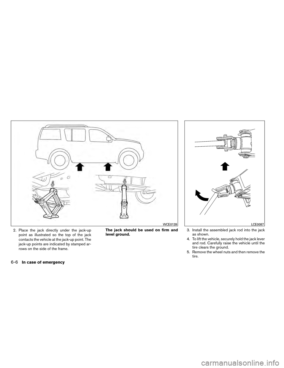 NISSAN ARMADA 2012 1.G Owners Manual 2. Place the jack directly under the jack-uppoint as illustrated so the top of the jack
contacts the vehicle at the jack-up point. The
jack-up points are indicated by stamped ar-
rows on the side of t