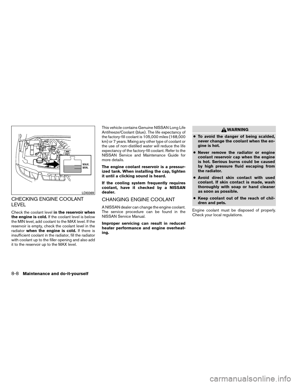 NISSAN ARMADA 2012 1.G Owners Manual CHECKING ENGINE COOLANT
LEVEL
Check the coolant levelin the reservoir when
the engine is cold. If the coolant level is below
the MIN level, add coolant to the MAX level. If the
reservoir is empty, che