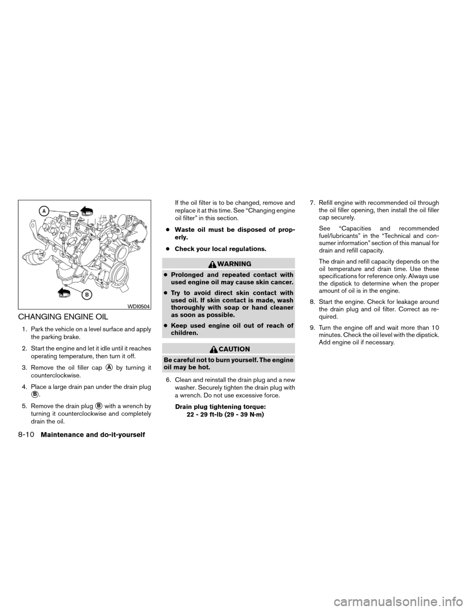 NISSAN ARMADA 2012 1.G User Guide CHANGING ENGINE OIL
1. Park the vehicle on a level surface and applythe parking brake.
2. Start the engine and let it idle until it reaches operating temperature, then turn it off.
3. Remove the oil f