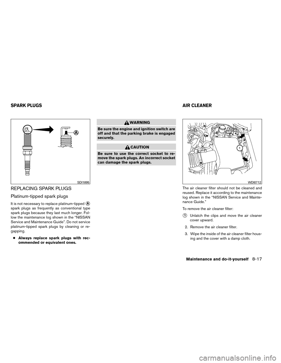 NISSAN ARMADA 2012 1.G Owners Manual REPLACING SPARK PLUGS
Platinum-tipped spark plugs
It is not necessary to replace platinum-tippedA
spark plugs as frequently as conventional type
spark plugs because they last much longer. Fol-
low th