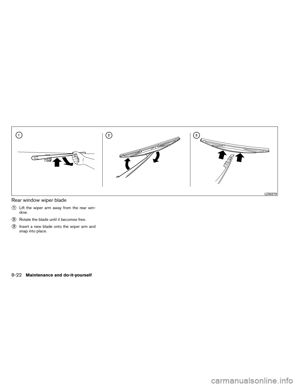 NISSAN ARMADA 2012 1.G Owners Manual Rear window wiper blade
1Lift the wiper arm away from the rear win-
dow.
2Rotate the blade until it becomes free.
3Insert a new blade onto the wiper arm and
snap into place.
LDI0379
8-22Maintenance