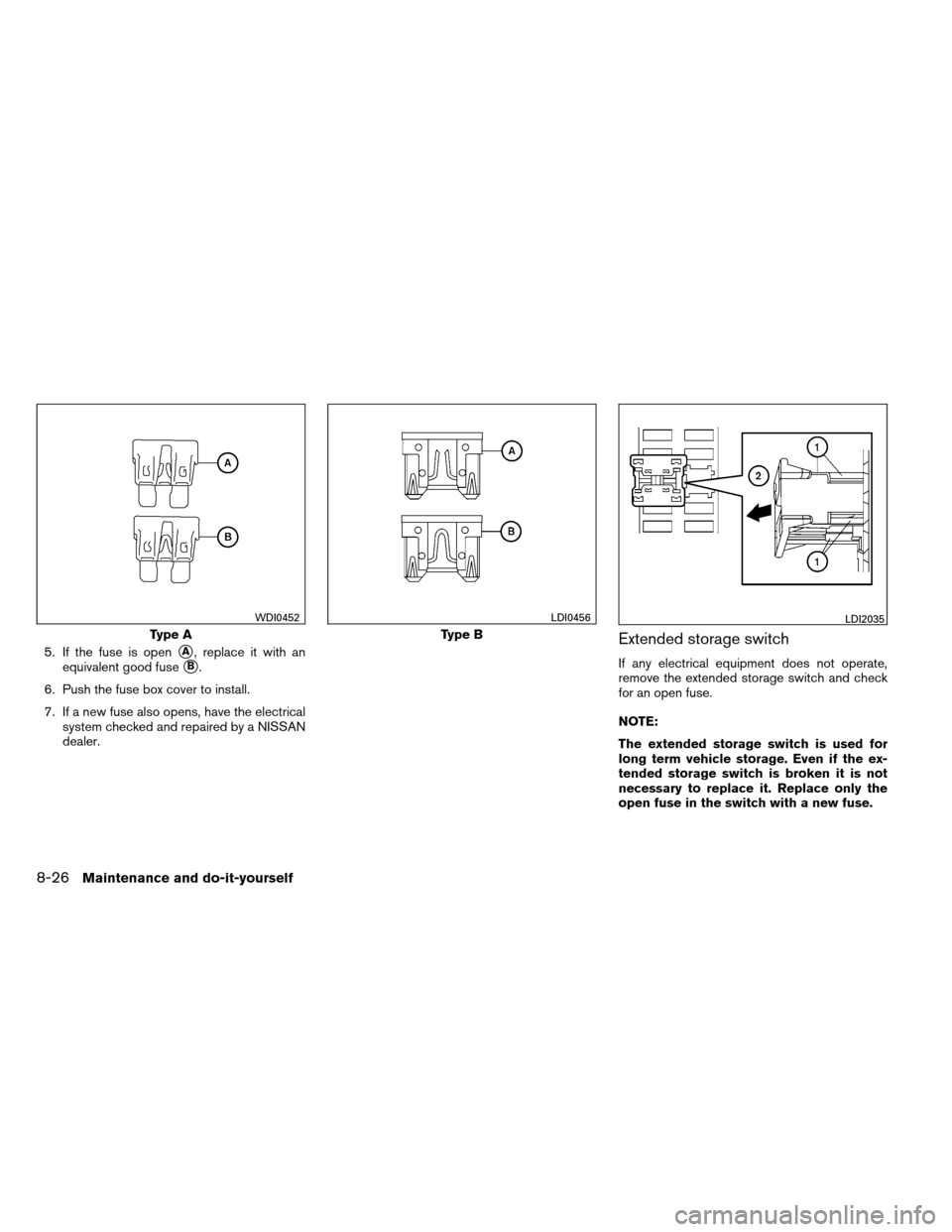 NISSAN ARMADA 2012 1.G Owners Manual 5. If the fuse is openA, replace it with an
equivalent good fuse
B.
6. Push the fuse box cover to install.
7. If a new fuse also opens, have the electrical system checked and repaired by a NISSAN
de