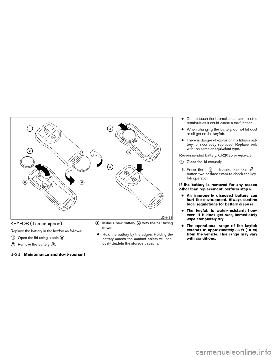 NISSAN ARMADA 2012 1.G Owners Manual KEYFOB (if so equipped)
Replace the battery in the keyfob as follows:
1Open the lid using a coinA.
2Remove the batteryB.
3Install a new batteryCwith the “+” facing
down.
● Hold the battery